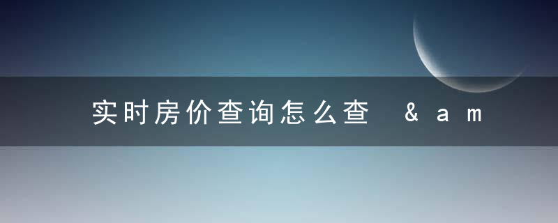 实时房价查询怎么查 &amp;#8211; 网上怎么查当地房价